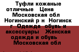 Туфли кожаные отличные › Цена ­ 500 - Московская обл., Ногинский р-н, Ногинск г. Одежда, обувь и аксессуары » Женская одежда и обувь   . Московская обл.